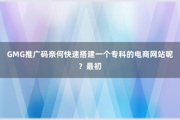 GMG推广码奈何快速搭建一个专科的电商网站呢？最初