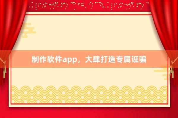 制作软件app,大肆打造专属诳骗