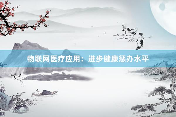 物联网医疗应用：进步健康惩办水平